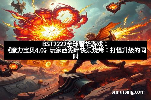 BST2222全球奢华游戏：《魔力宝贝4.0》玩家西湖畔快乐烧烤：打怪升级的同时享受惬意时光